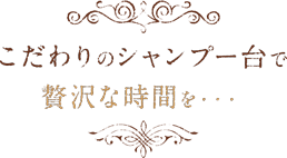 こだわりのシャンプー台で贅沢な時間を